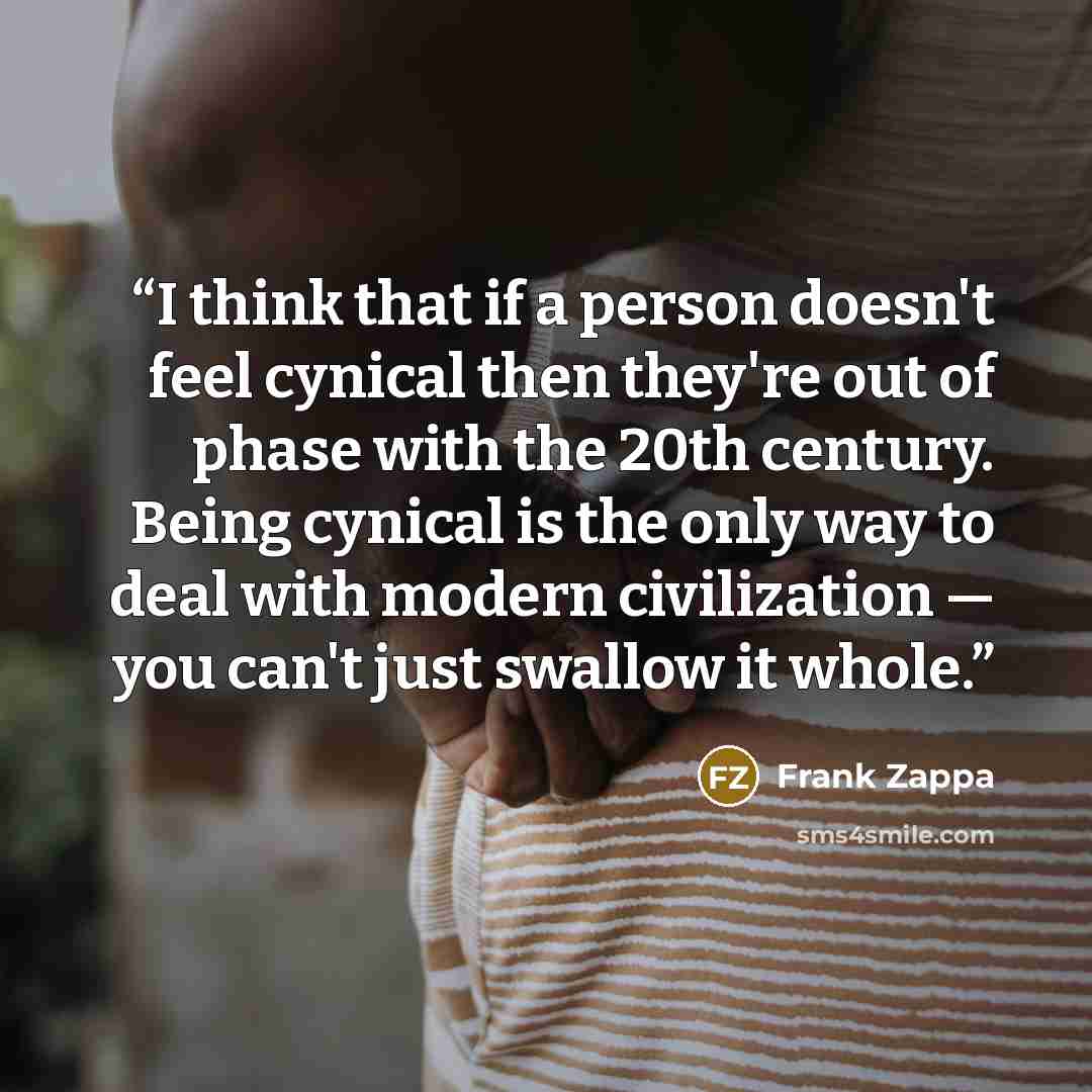 “I think that if a person doesn't feel cynical then they're out of phase with the 20th century. Being cynical is the only way to deal with modern civilization — you can't just swallow it whole.” quote by Frank Zappa
