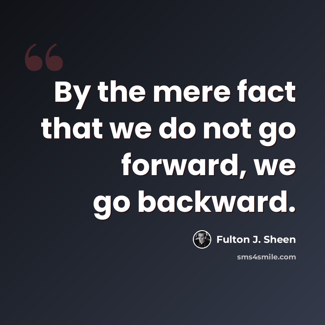 “By the mere fact that we do not go forward, we go backward.” quote by Fulton J. Sheen