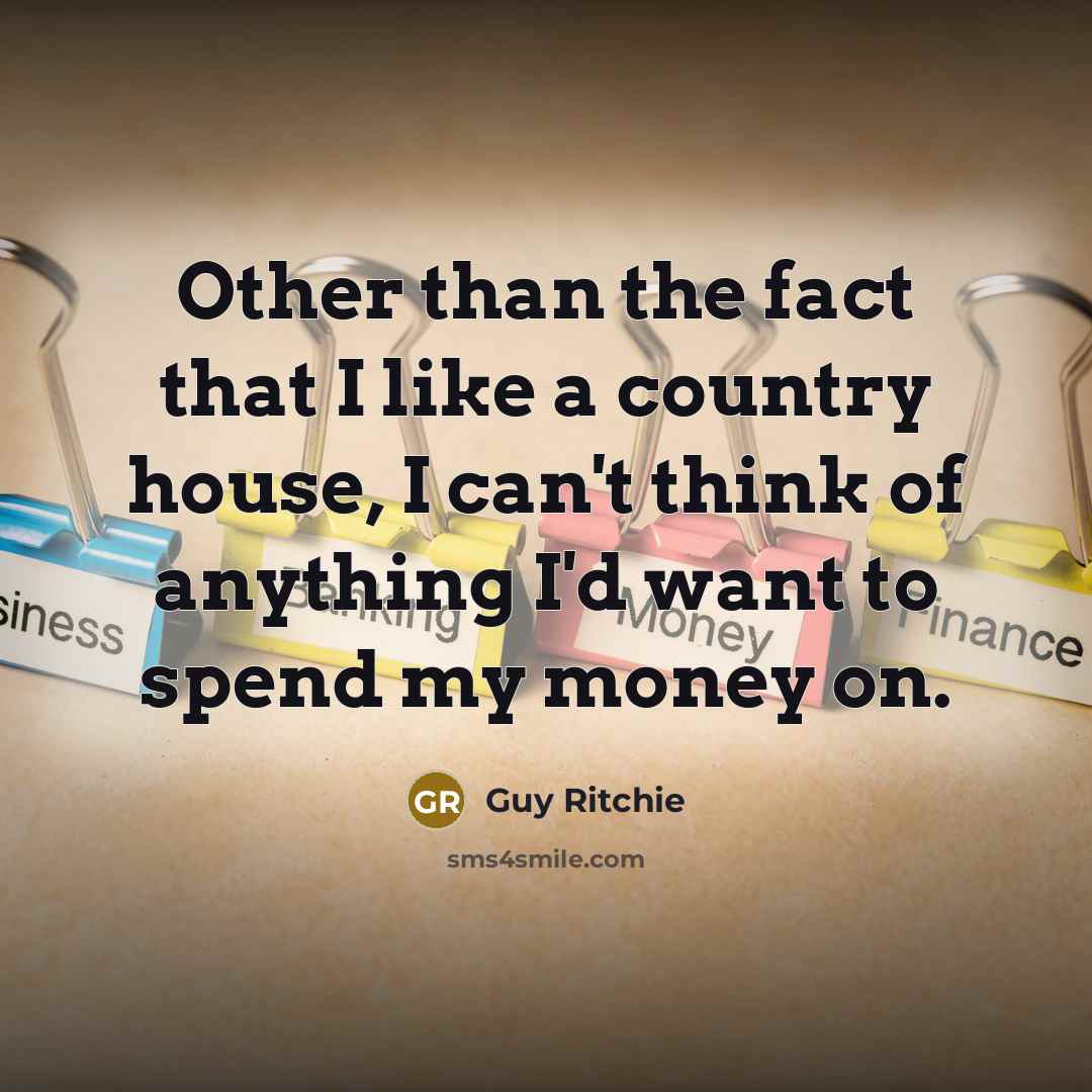 “Other than the fact that I like a country house, I can't think of anything I'd want to spend my money on.” quote by Guy Ritchie