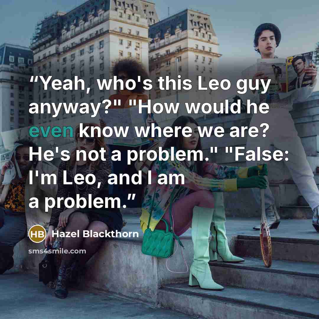 “Yeah, who's this Leo guy anyway?" "How would he even know where we are? He's not a problem." "False: I'm Leo, and I am a problem.” quote by Hazel Blackthorn