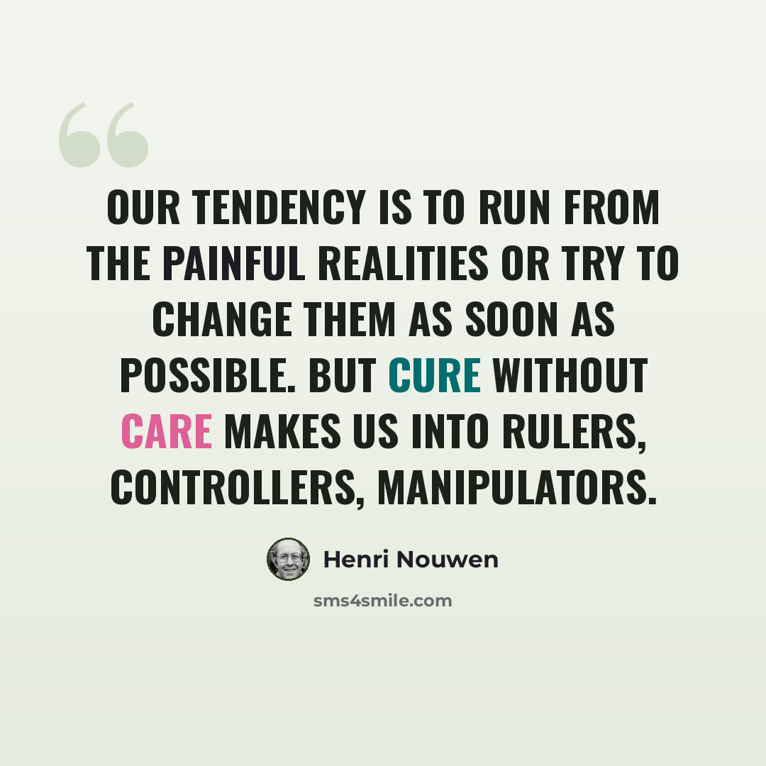 “Our tendency is to run from the painful realities or try to change them as soon as possible. But cure without care makes us into rulers, controllers, manipulators.” quote by Henri Nouwen