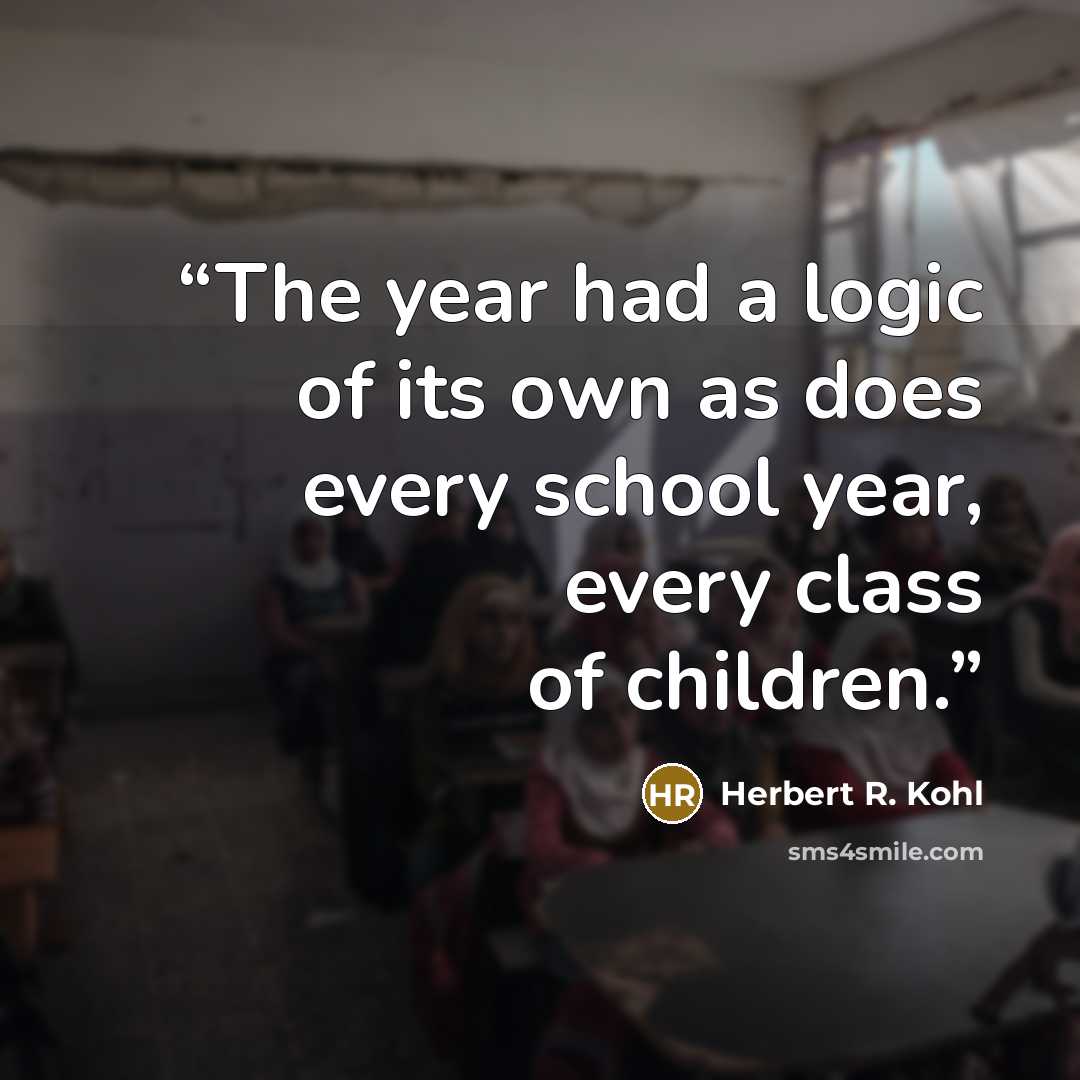 “The year had a logic of its own as does every school year, every class of children.” quote by Herbert R. Kohl