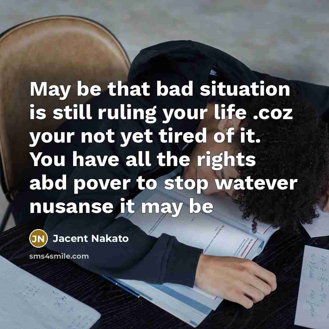 “May be that bad situation is still ruling your life .coz your not yet tired of it. You have all the rights abd pover to stop watever nusanse it may be” quote by Jacent Nakato