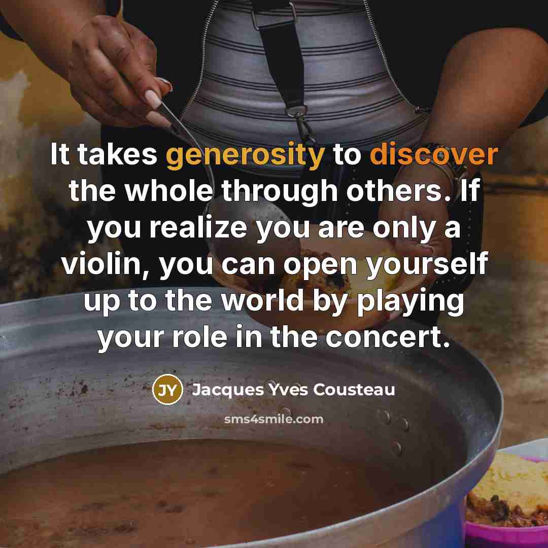 “It takes generosity to discover the whole through others. If you realize you are only a violin, you can open yourself up to the world by playing your role in the concert.” quote by Jacques Yves Cousteau