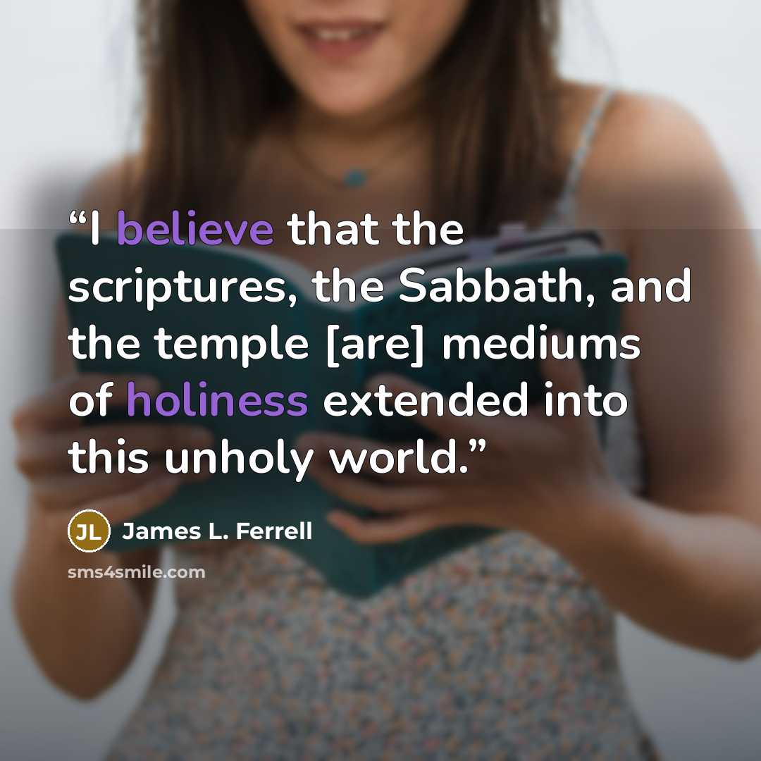 “I believe that the scriptures, the Sabbath, and the temple [are] mediums of holiness extended into this unholy world.” quote by James L. Ferrell