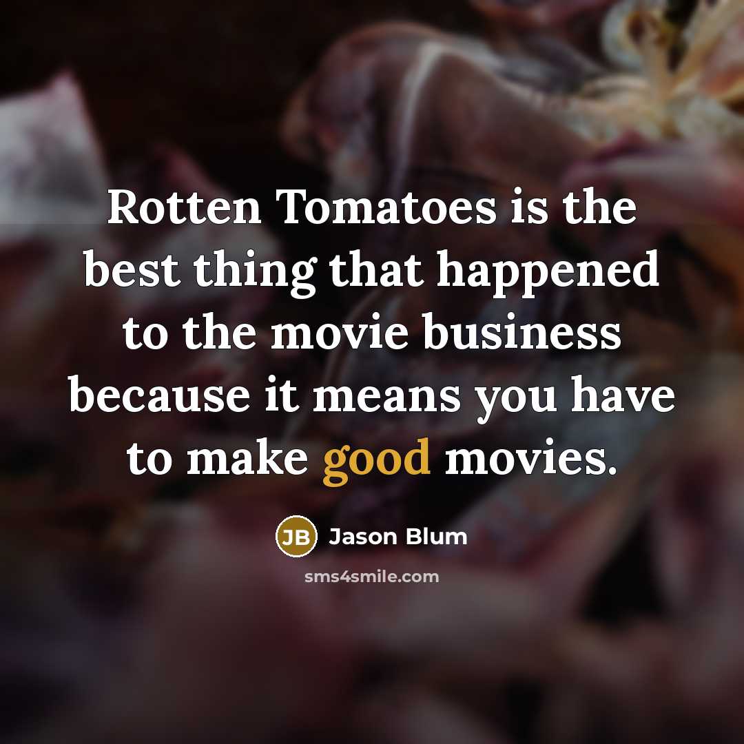 “Rotten Tomatoes is the best thing that happened to the movie business because it means you have to make good movies.” quote by Jason Blum