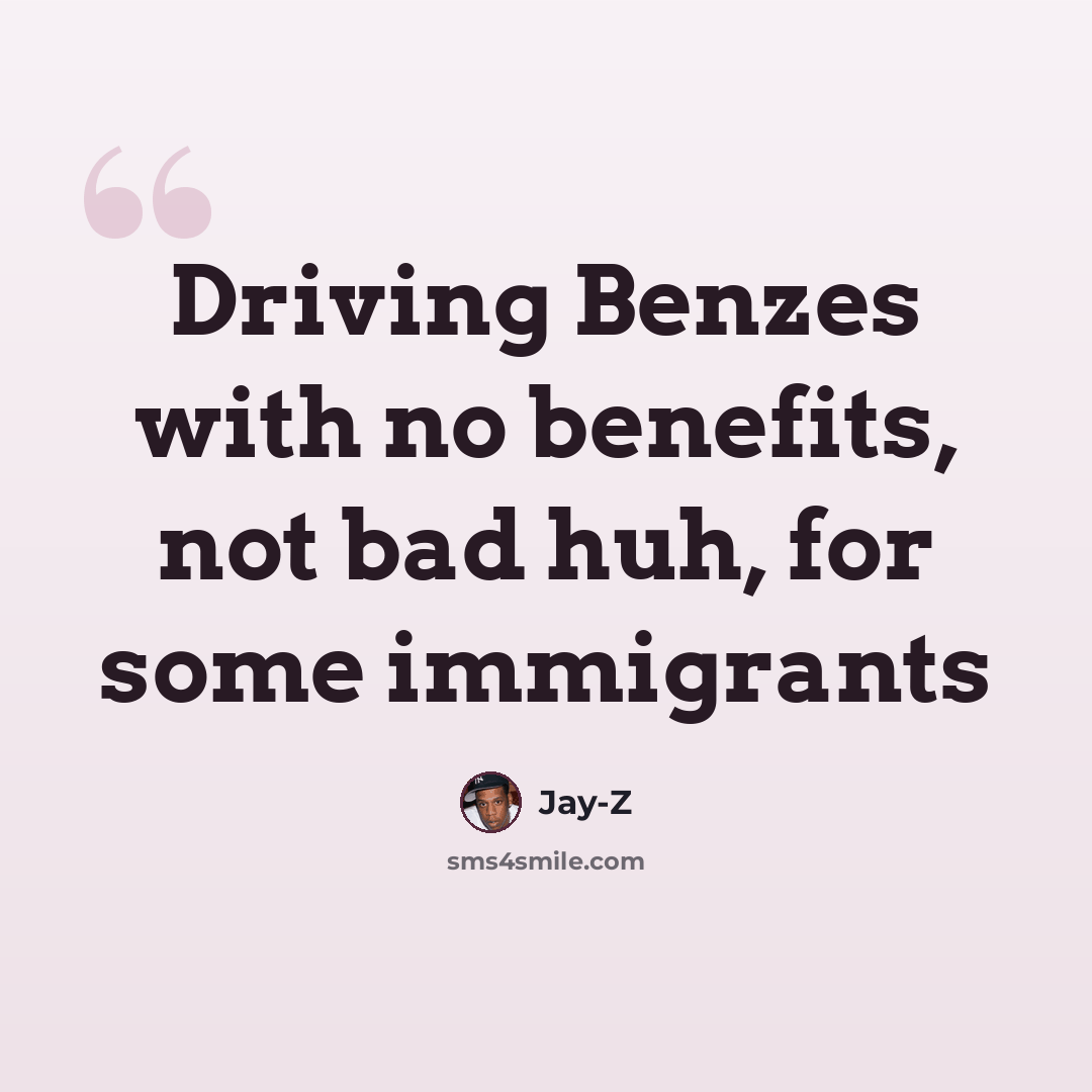 “Driving Benzes with no benefits, not bad huh, for some immigrants” quote by Jay-Z