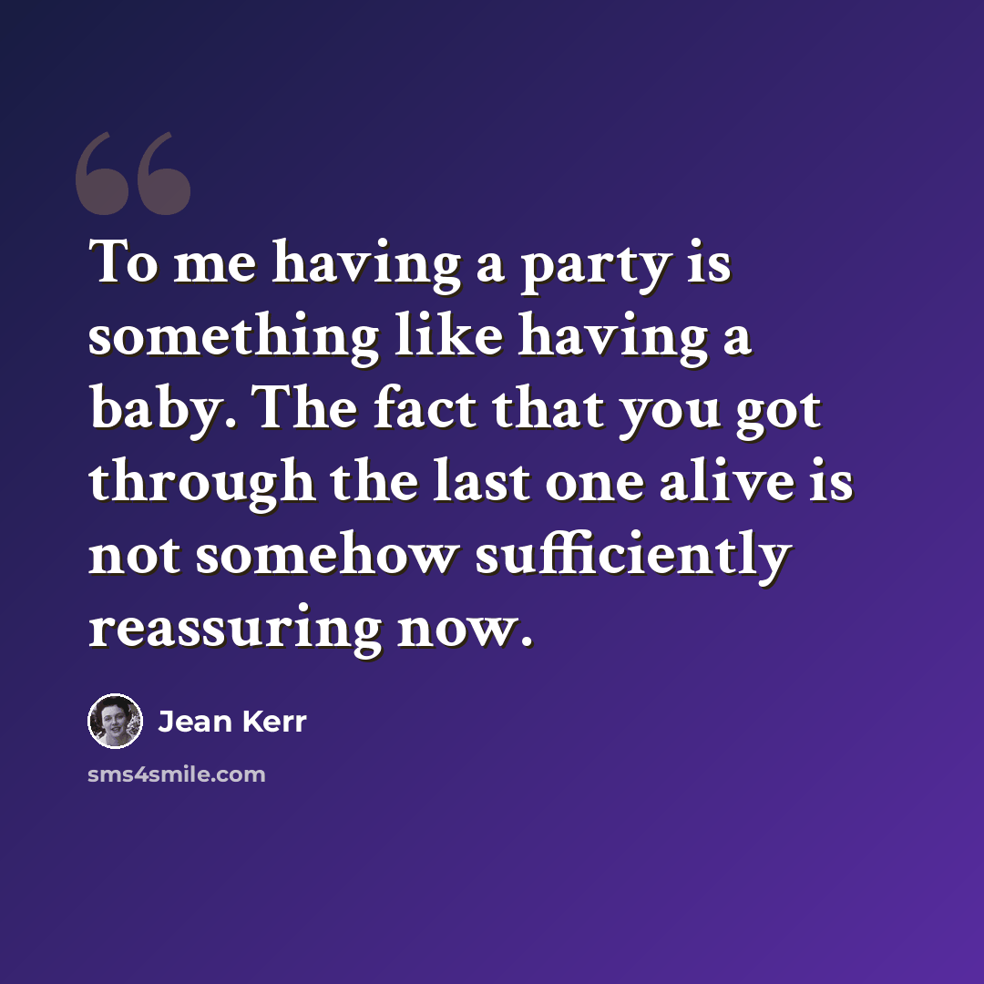 “To me having a party is something like having a baby. The fact that you got through the last one alive is not somehow sufficiently reassuring now.” quote by Jean Kerr
