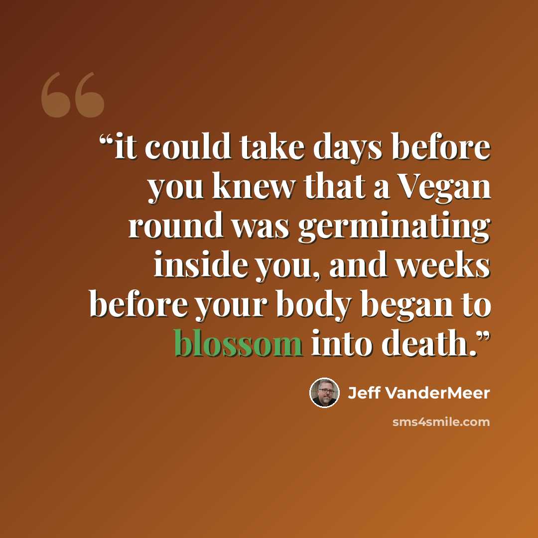 “it could take days before you knew that a Vegan round was germinating inside you, and weeks before your body began to blossom into death.” quote by Jeff VanderMeer