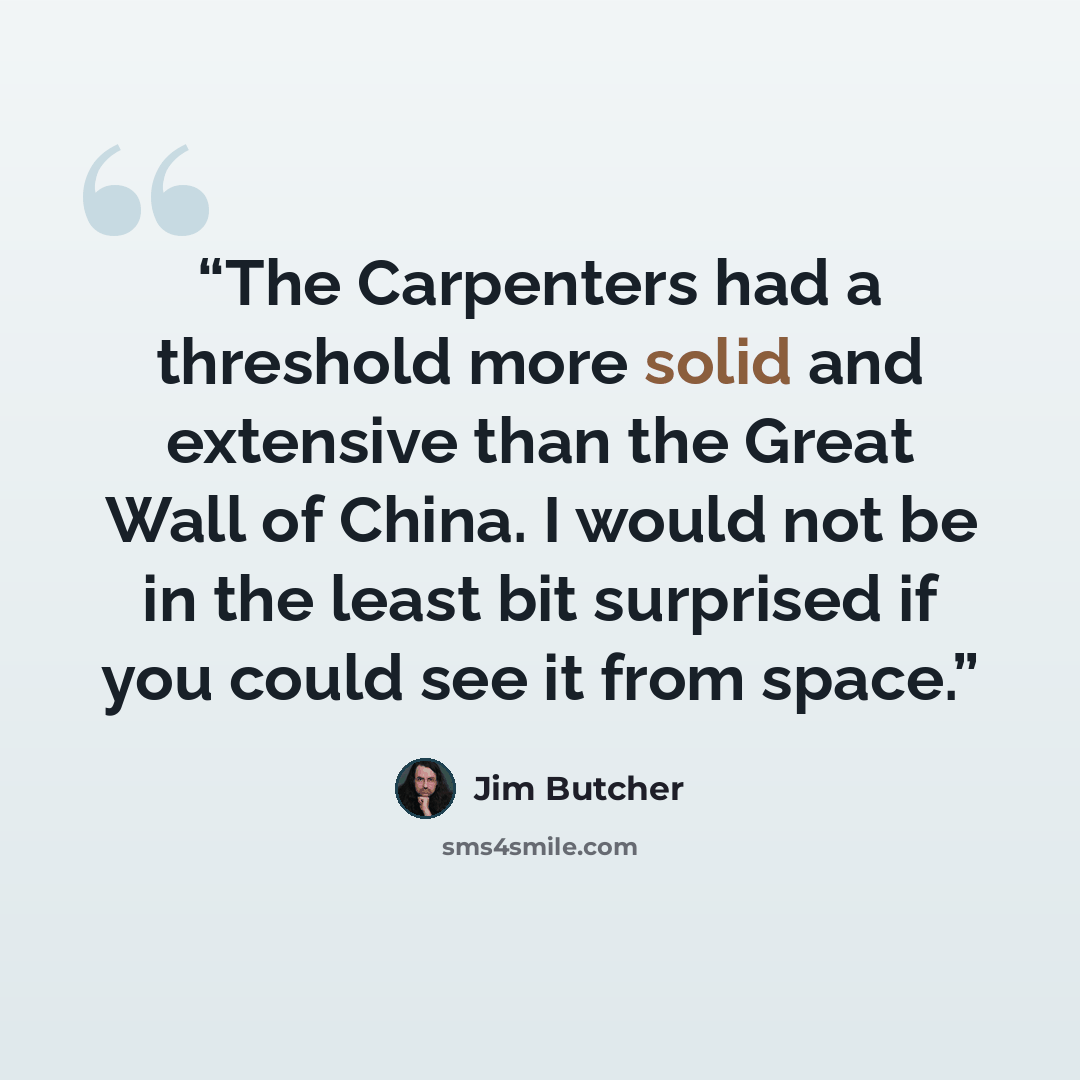 “The Carpenters had a threshold more solid and extensive than the Great Wall of China. I would not be in the least bit surprised if you could see it from space.” quote by Jim Butcher