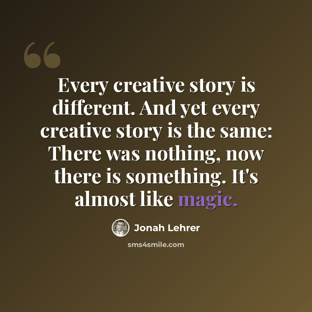 “Every creative story is different. And yet every creative story is the same: There was nothing, now there is something. It's almost like magic.” quote by Jonah Lehrer
