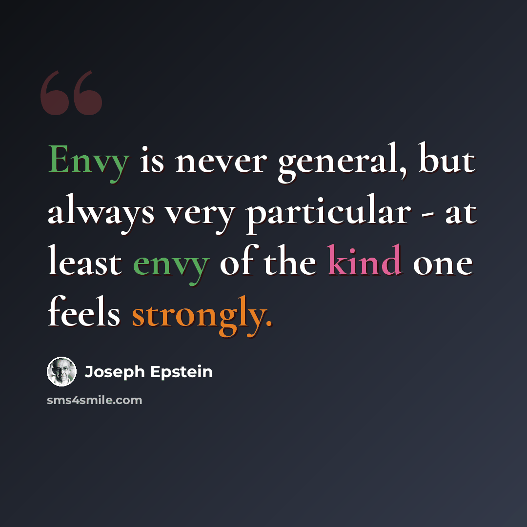 “Envy is never general, but always very particular - at least envy of the kind one feels strongly.” quote by Joseph Epstein