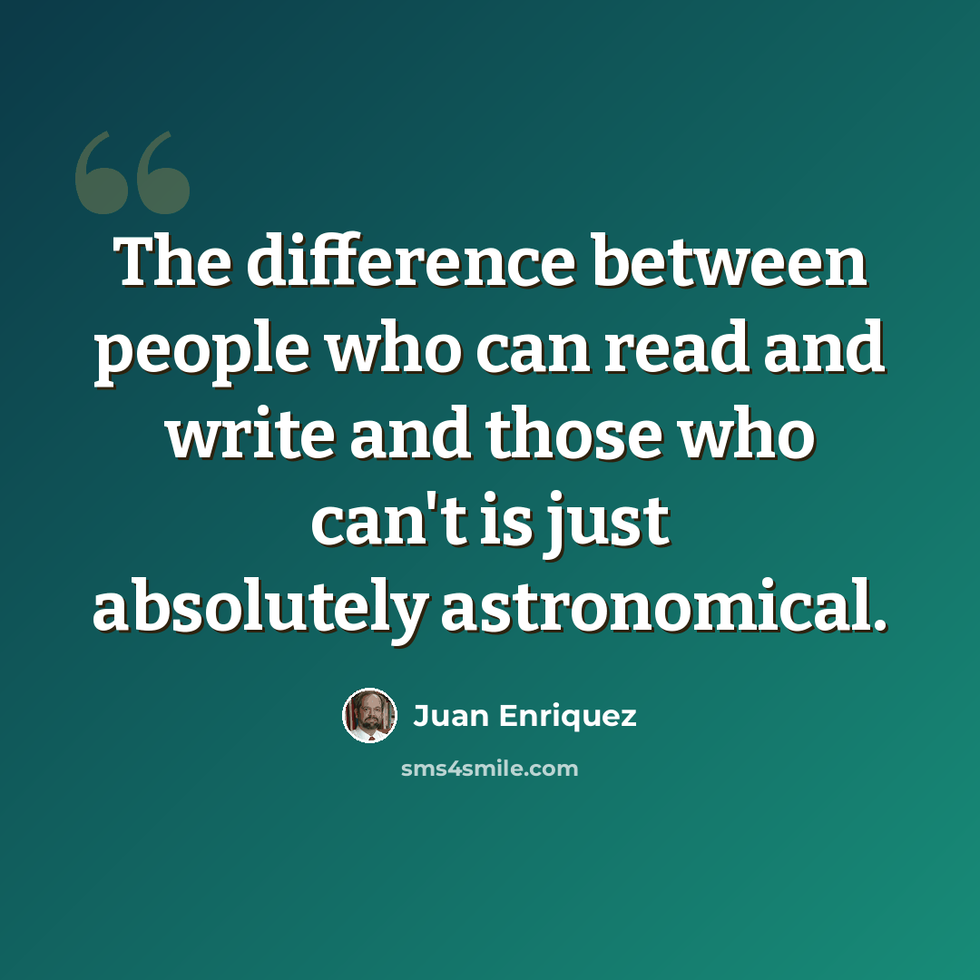 “The difference between people who can read and write and those who can't is just absolutely astronomical.” quote by Juan Enriquez