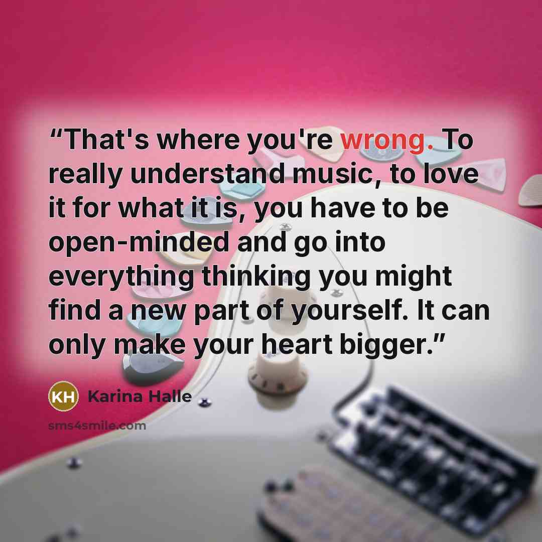 “That's where you're wrong. To really understand music, to love it for what it is, you have to be open-minded and go into everything thinking you might find a new part of yourself. It can only make your heart bigger.” quote by Karina Halle
