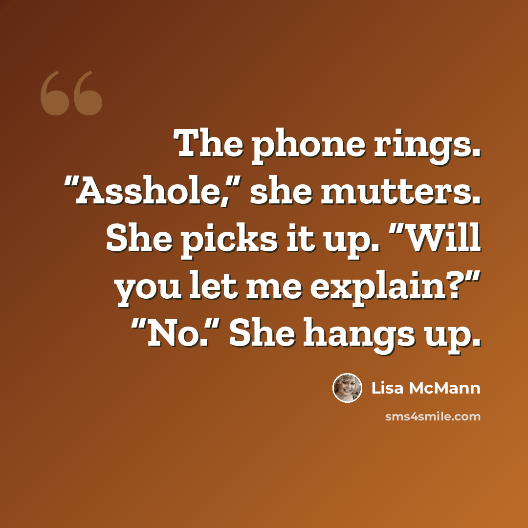“The phone rings. “Asshole,” she mutters. She picks it up. “Will you let me explain?” “No.” She hangs up.” quote by Lisa McMann