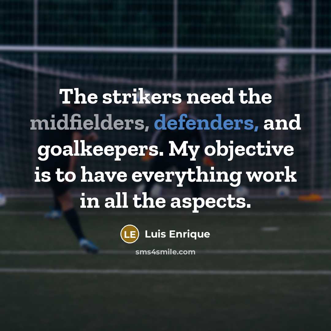 “The strikers need the midfielders, defenders, and goalkeepers. My objective is to have everything work in all the aspects.” quote by Luis Enrique