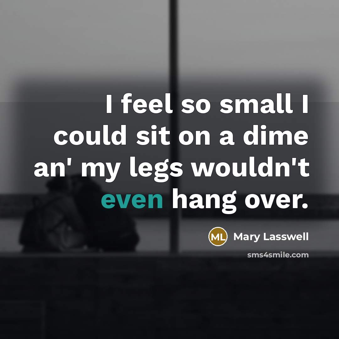 “I feel so small I could sit on a dime an' my legs wouldn't even hang over.” quote by Mary Lasswell