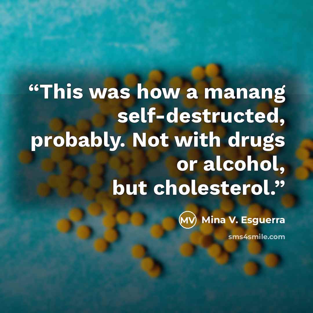 “This was how a manang self-destructed, probably. Not with drugs or alcohol, but cholesterol.” quote by Mina V. Esguerra