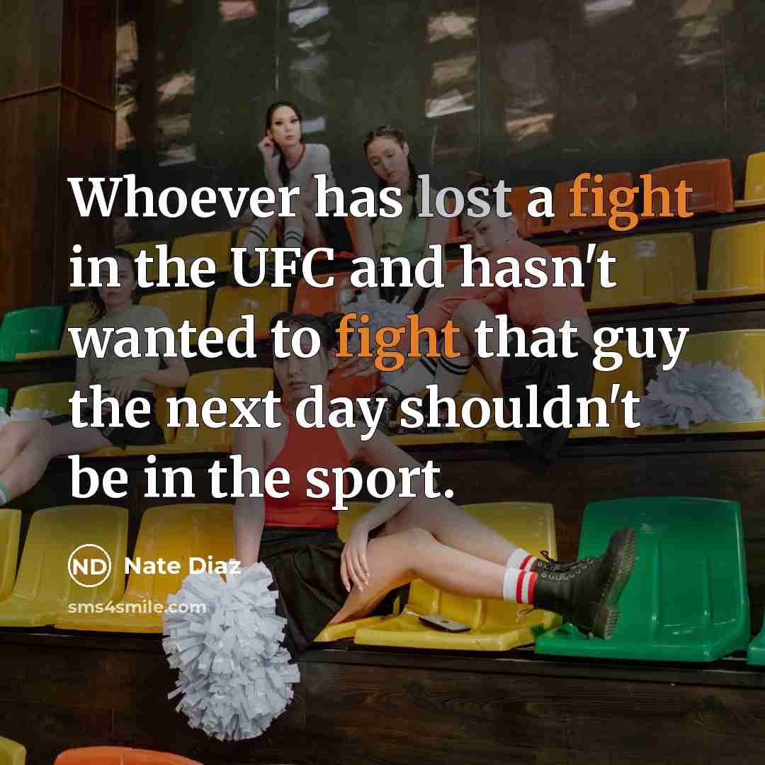 “Whoever has lost a fight in the UFC and hasn't wanted to fight that guy the next day shouldn't be in the sport.” quote by Nate Diaz
