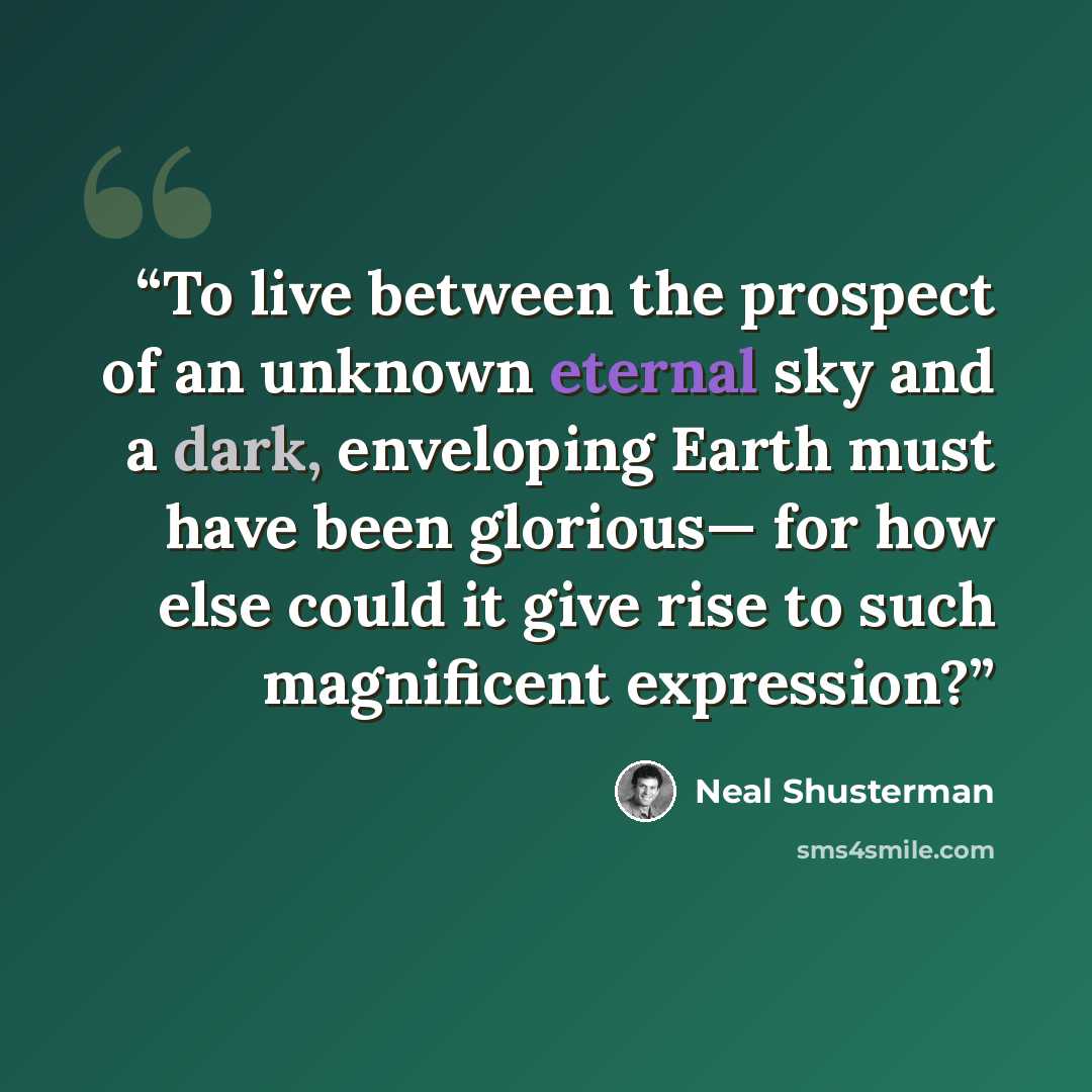 “To live between the prospect of an unknown eternal sky and a dark, enveloping Earth must have been glorious— for how else could it give rise to such magnificent expression?” quote by Neal Shusterman