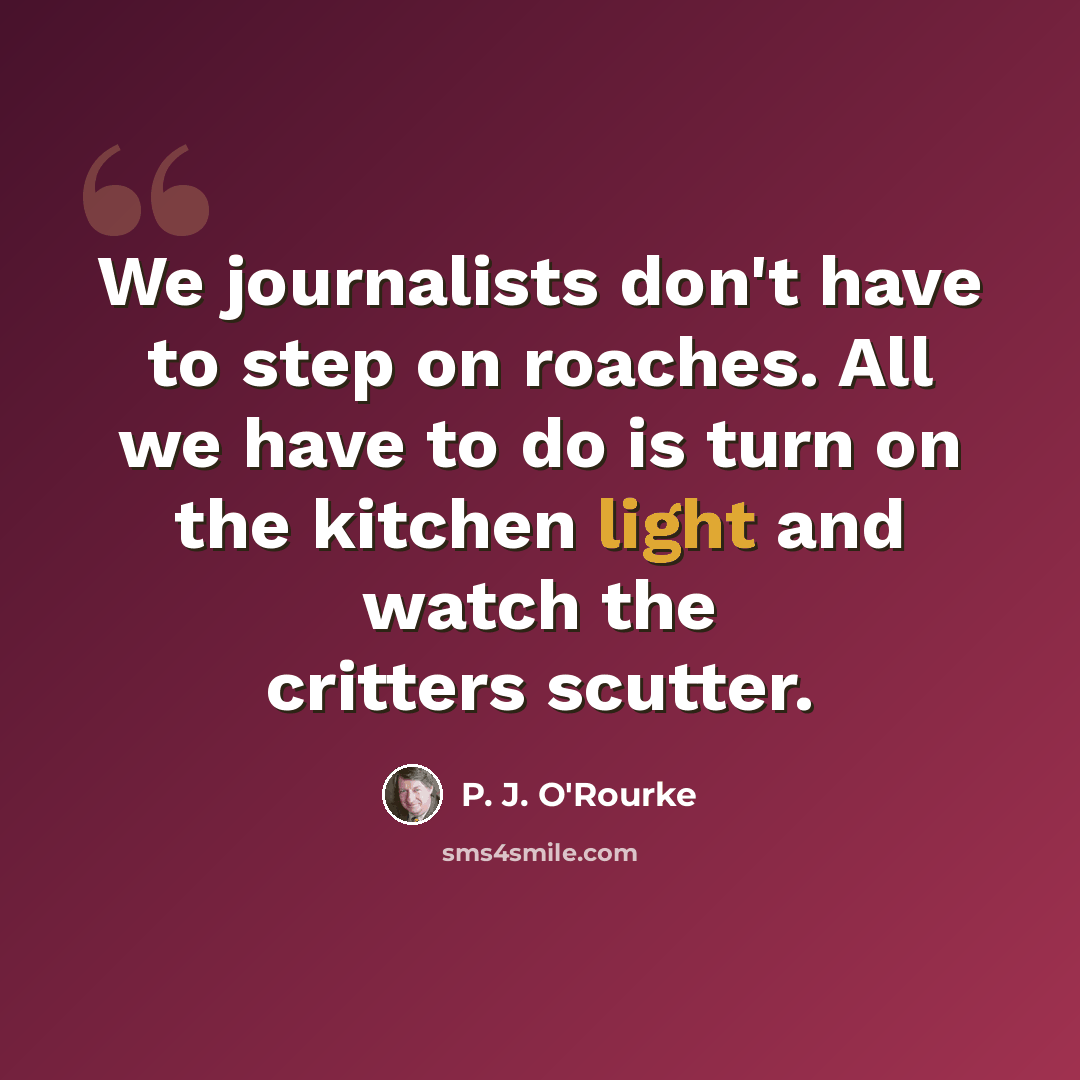 “We journalists don't have to step on roaches. All we have to do is turn on the kitchen light and watch the critters scutter.” quote by P. J. O'Rourke