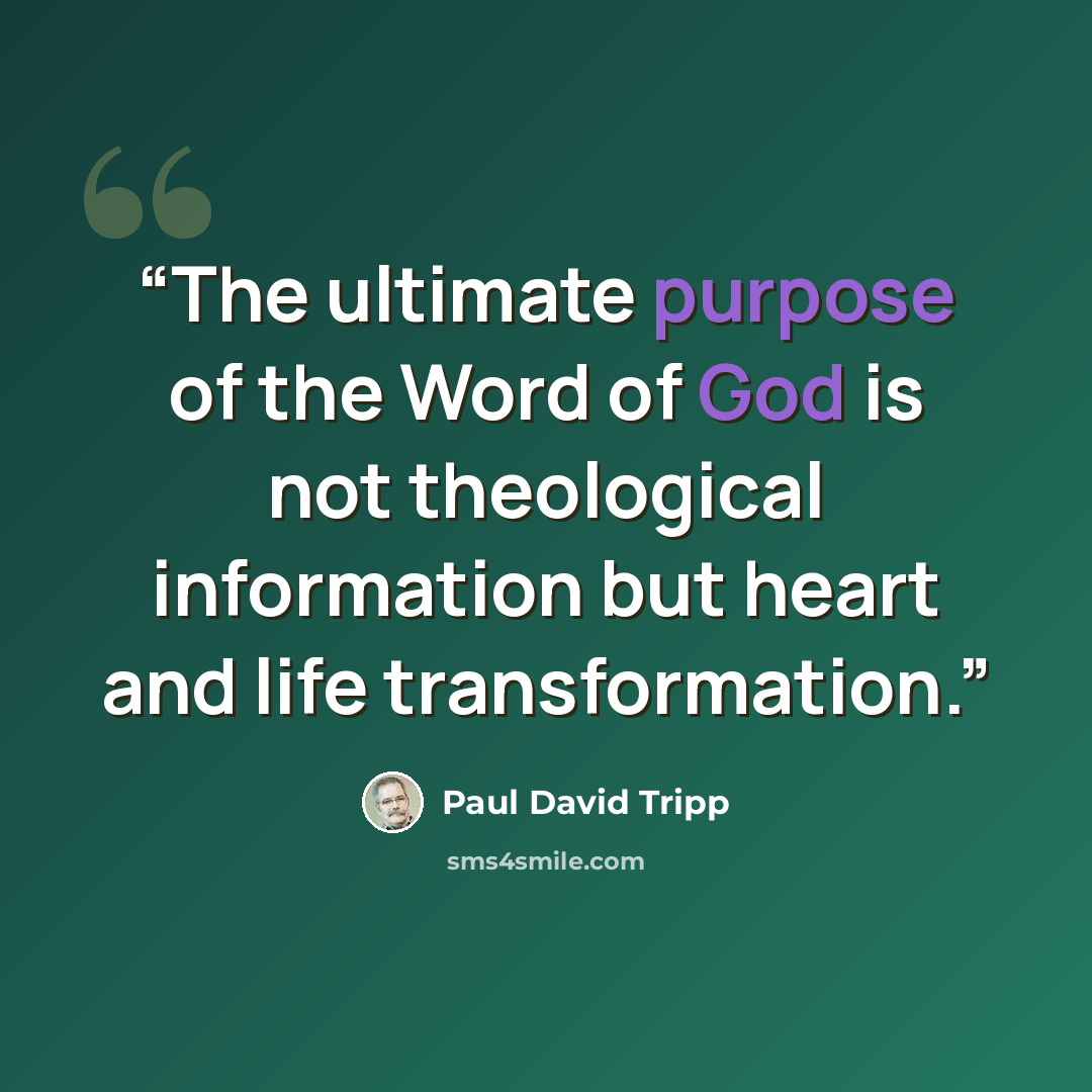 “The ultimate purpose of the Word of God is not theological information but heart and life transformation.” quote by Paul David Tripp