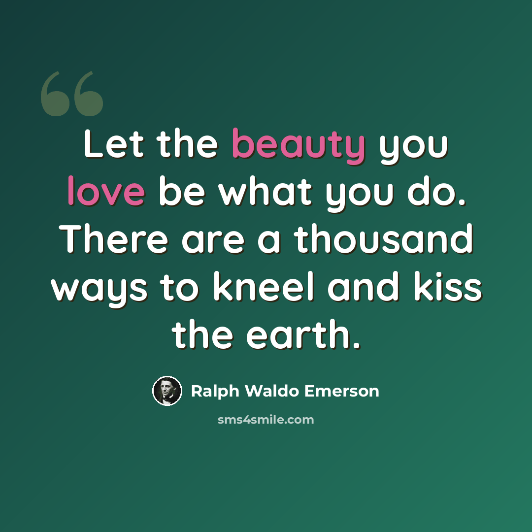 “Let the beauty you love be what you do. There are a thousand ways to kneel and kiss the earth.” quote by Ralph Waldo Emerson