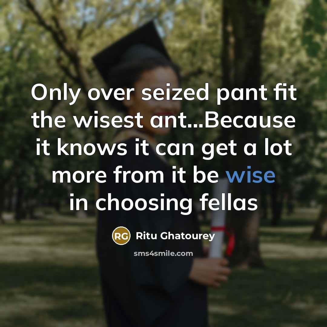 “Only over seized pant fit the wisest ant...Because it knows it can get a lot more from it be wise in choosing fellas” quote by Ritu Ghatourey