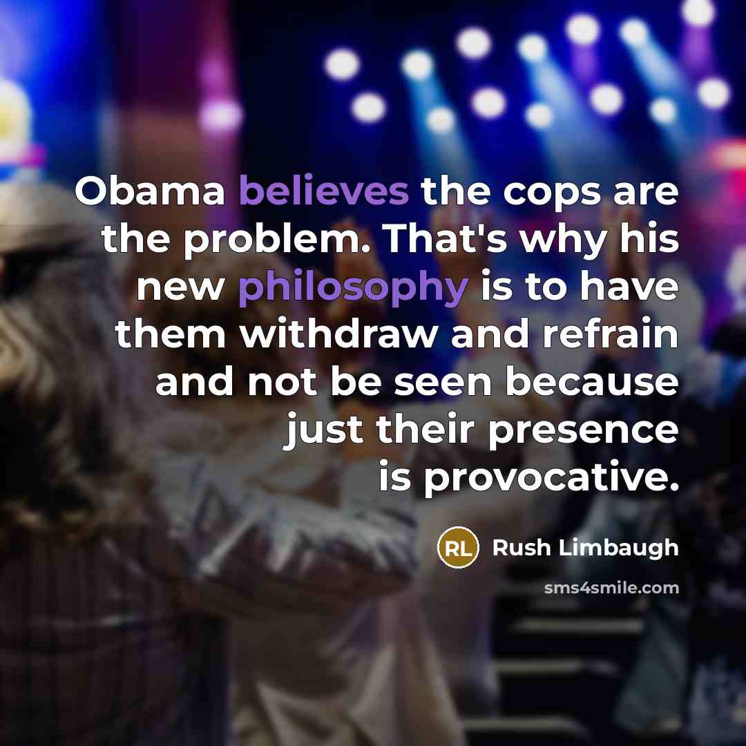 “Obama believes the cops are the problem. That's why his new philosophy is to have them withdraw and refrain and not be seen because just their presence is provocative.” quote by Rush Limbaugh