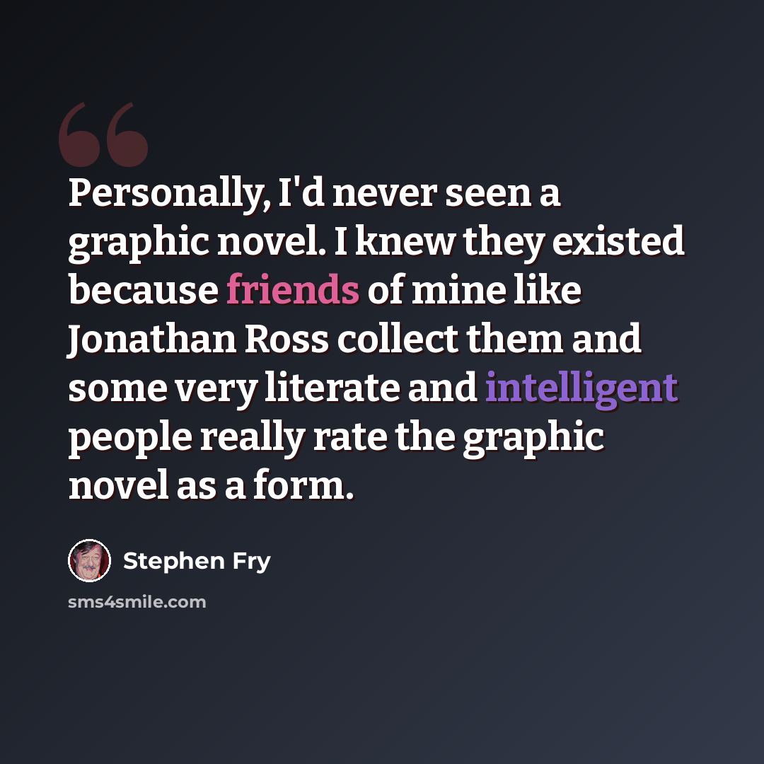 “Personally, I'd never seen a graphic novel. I knew they existed because friends of mine like Jonathan Ross collect them and some very literate and intelligent people really rate the graphic novel as a form.” quote by Stephen Fry