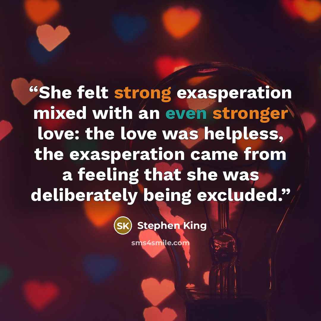 “She felt strong exasperation mixed with an even stronger love: the love was helpless, the exasperation came from a feeling that she was deliberately being excluded.” quote by Stephen King