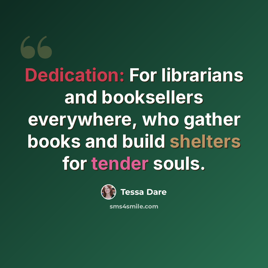 “Dedication: For librarians and booksellers everywhere, who gather books and build shelters for tender souls.” quote by Tessa Dare