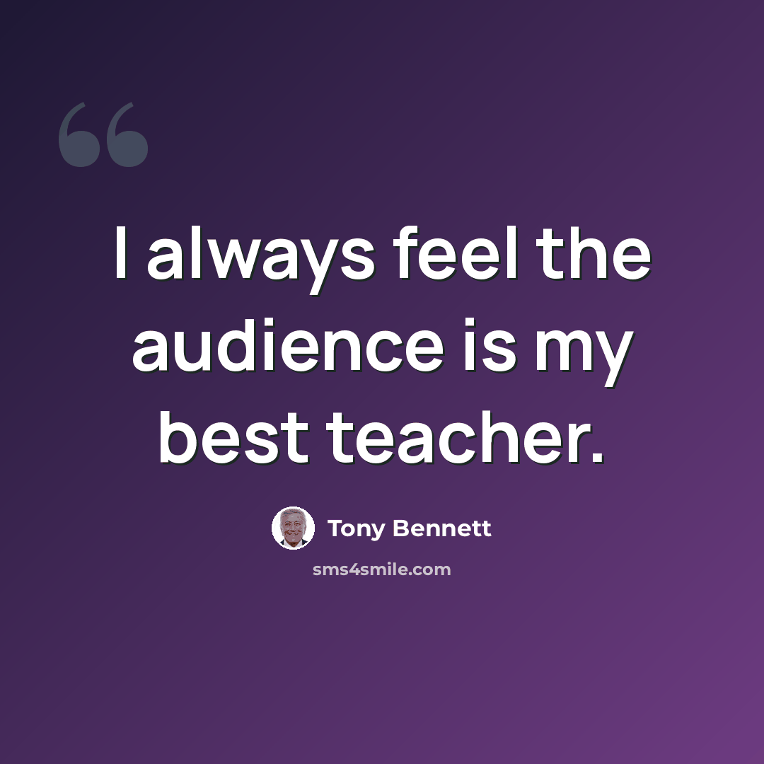 “I always feel the audience is my best teacher.” quote by Tony Bennett