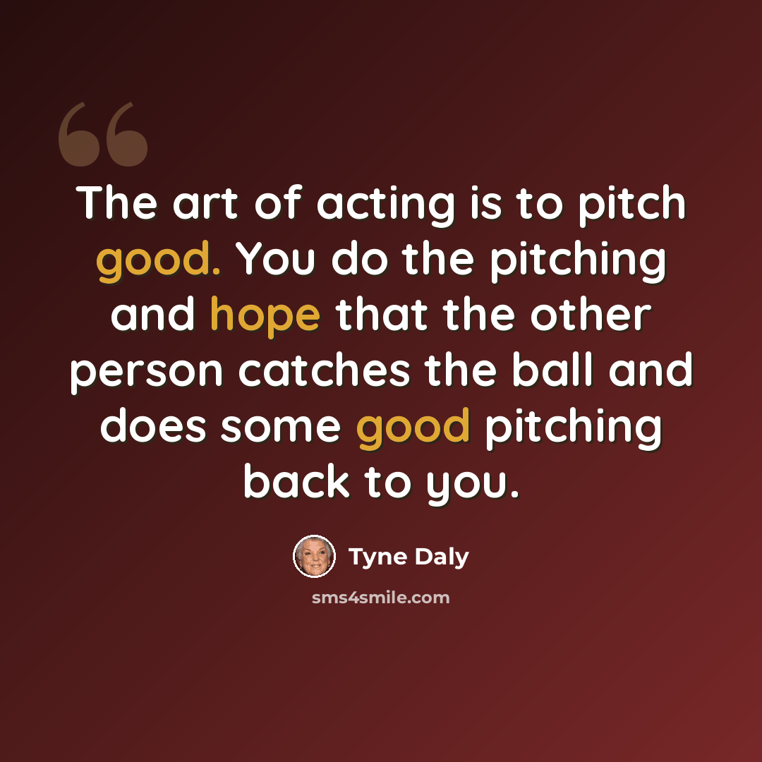 “The art of acting is to pitch good. You do the pitching and hope that the other person catches the ball and does some good pitching back to you.” quote by Tyne Daly