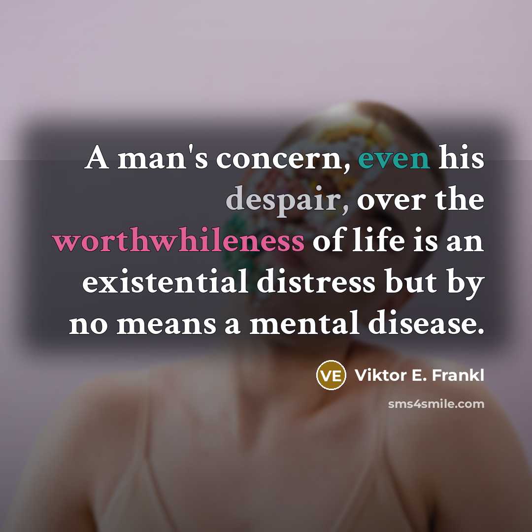 “A man's concern, even his despair, over the worthwhileness of life is an existential distress but by no means a mental disease.” quote by Viktor E. Frankl