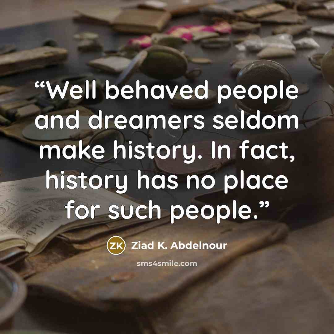 “Well behaved people and dreamers seldom make history. In fact, history has no place for such people.” quote by Ziad K. Abdelnour
