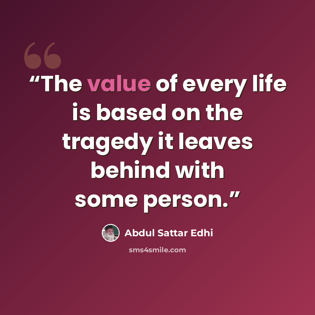 “The value of every life is based on the tragedy it leaves behind with some person.” quote by Abdul Sattar Edhi