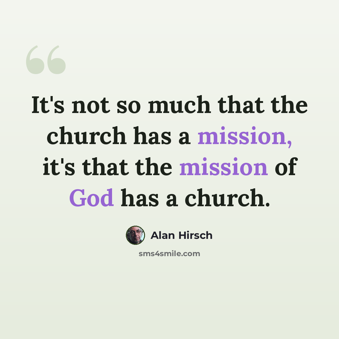 “It's not so much that the church has a mission, it's that the mission of God has a church.” quote by Alan Hirsch
