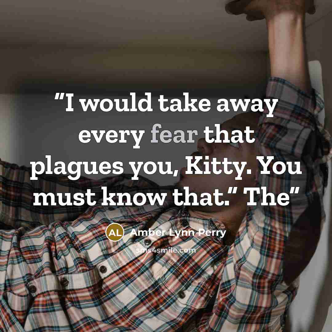“I would take away every fear that plagues you, Kitty. You must know that.” The” quote by Amber Lynn Perry