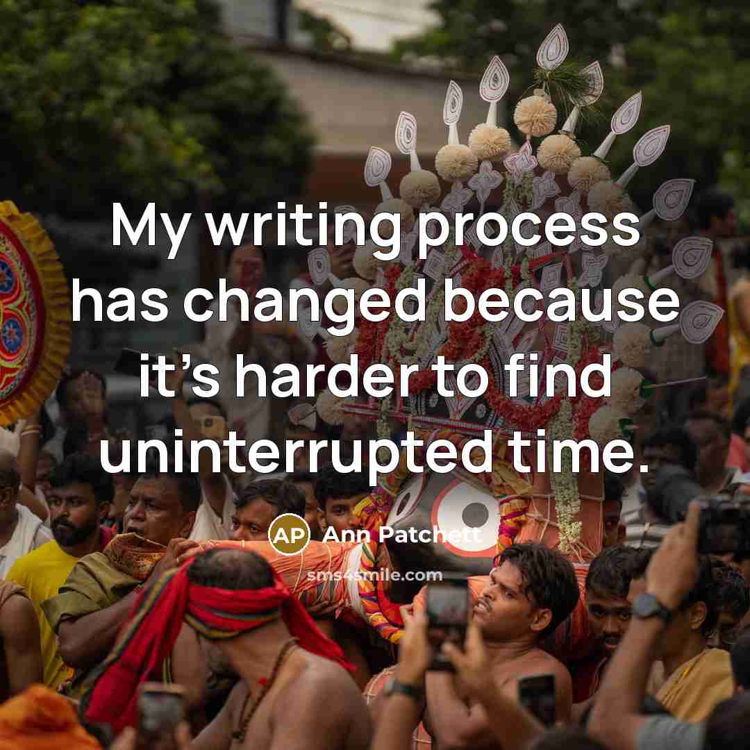 “My writing process has changed because it's harder to find uninterrupted time.” quote by Ann Patchett