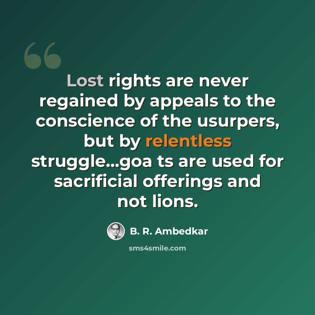 “Lost rights are never regained by appeals to the conscience of the usurpers, but by relentless struggle…goa ts are used for sacrificial offerings and not lions.” quote by B. R. Ambedkar