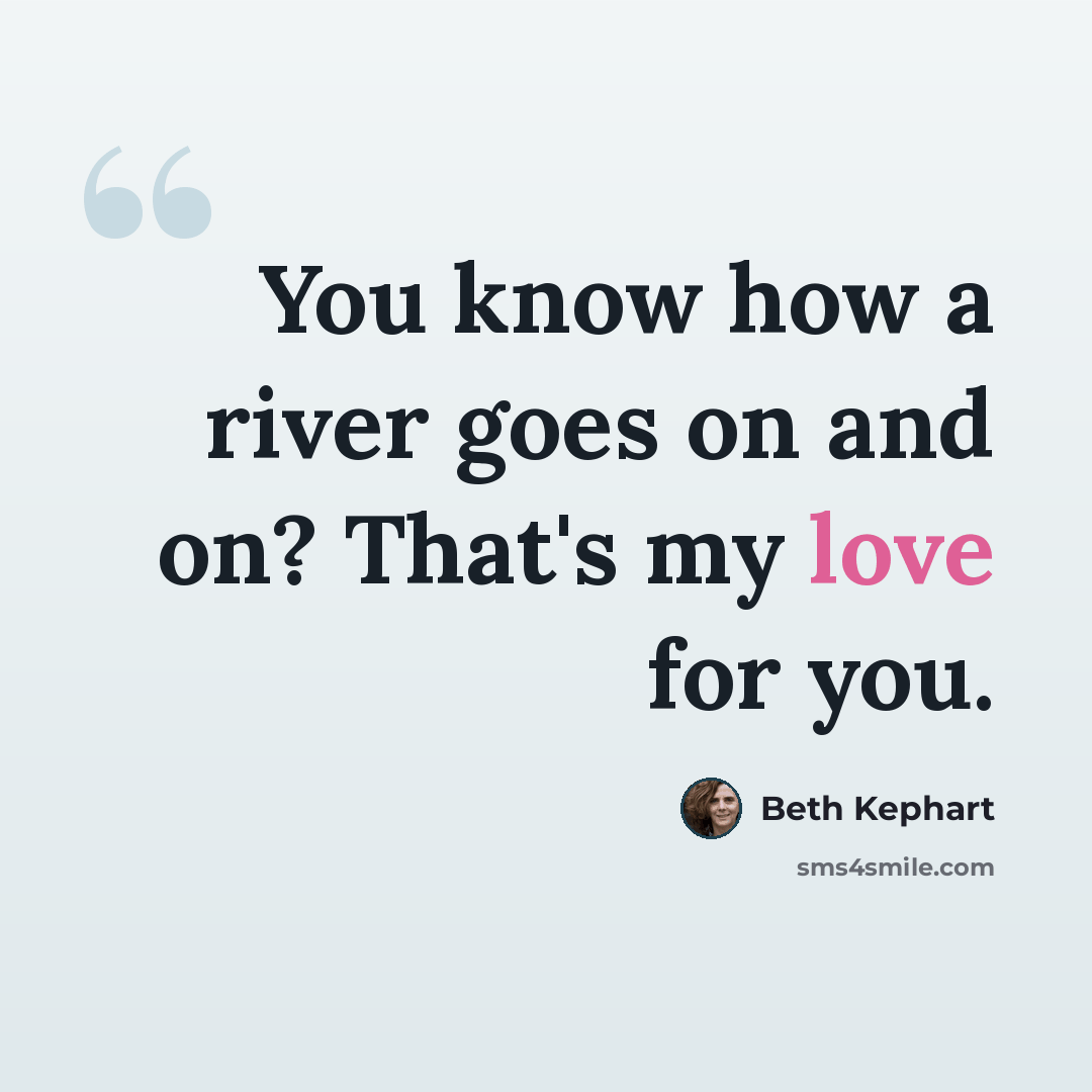 “You know how a river goes on and on? That's my love for you.” quote by Beth Kephart