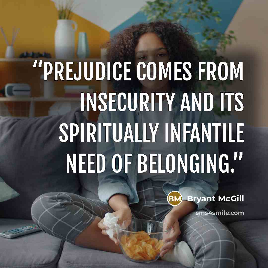“Prejudice comes from insecurity and its spiritually infantile need of belonging.” quote by Bryant McGill