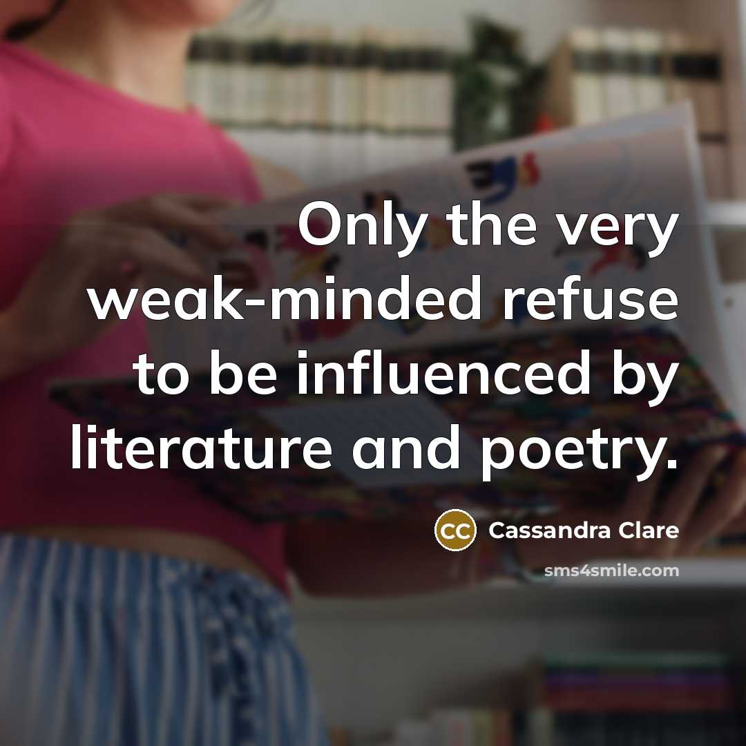 “Only the very weak-minded refuse to be influenced by literature and poetry.” quote by Cassandra Clare