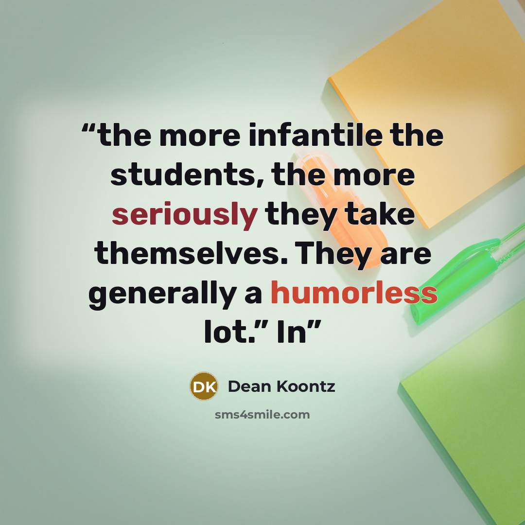 “the more infantile the students, the more seriously they take themselves. They are generally a humorless lot.” In” quote by Dean Koontz