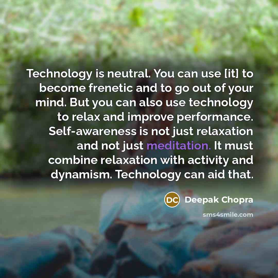 “Technology is neutral. You can use [it] to become frenetic and to go out of your mind. But you can also use technology to relax and improve performance. Self-awareness is not just relaxation and not just meditation. It must combine relaxation with activity and dynamism. Technology can aid that.” quote by Deepak Chopra