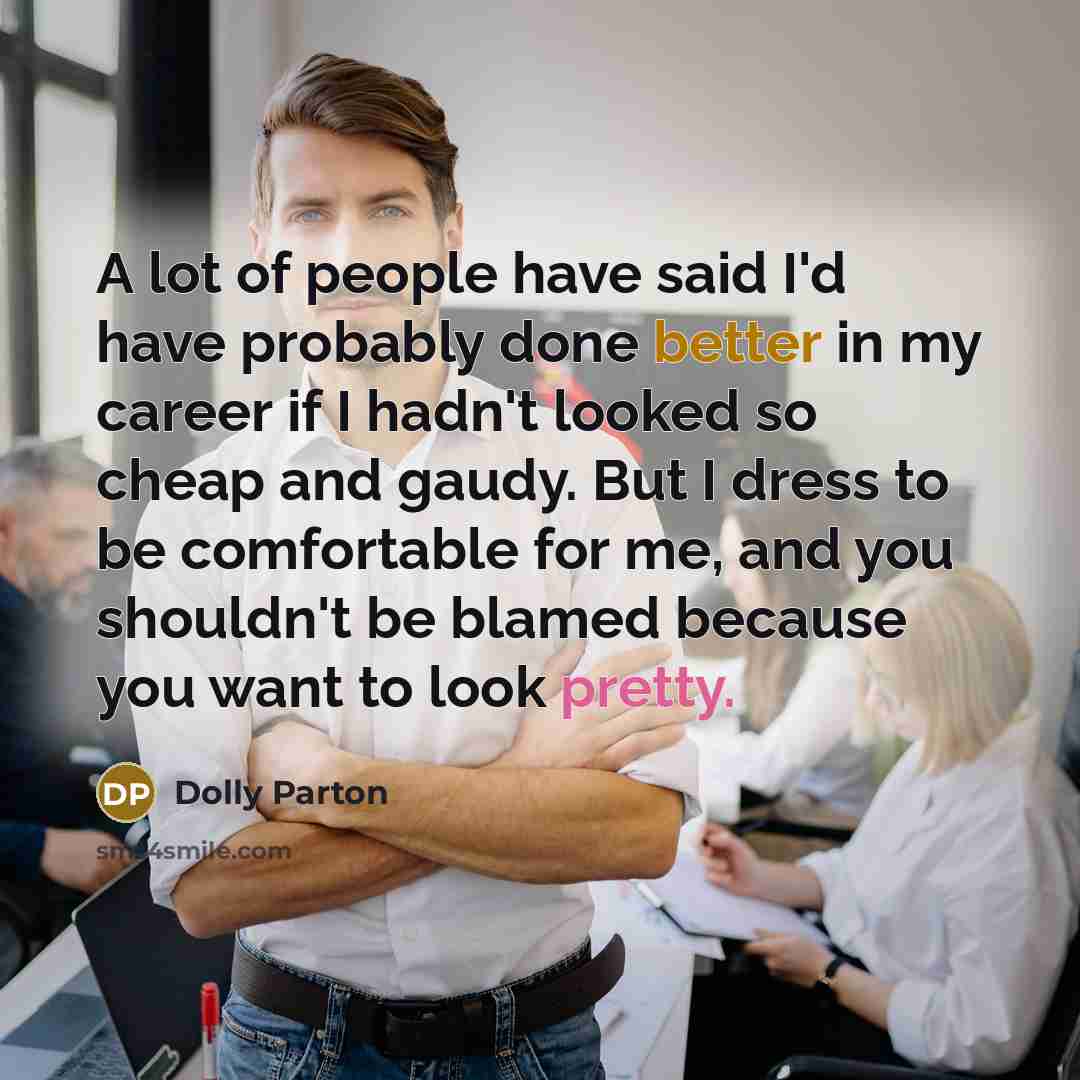 “A lot of people have said I'd have probably done better in my career if I hadn't looked so cheap and gaudy. But I dress to be comfortable for me, and you shouldn't be blamed because you want to look pretty.” quote by Dolly Parton
