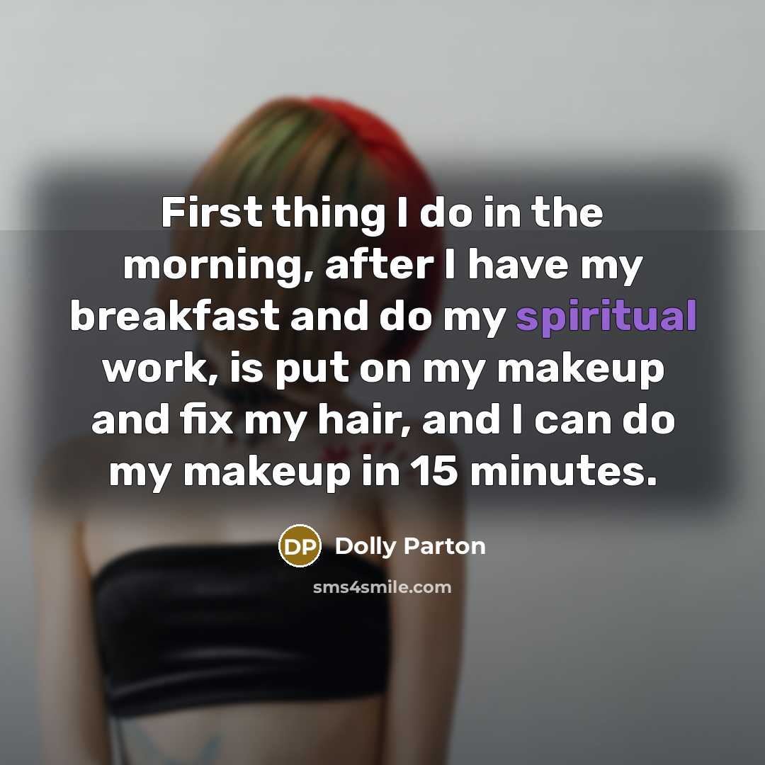 “First thing I do in the morning, after I have my breakfast and do my spiritual work, is put on my makeup and fix my hair, and I can do my makeup in 15 minutes.” quote by Dolly Parton