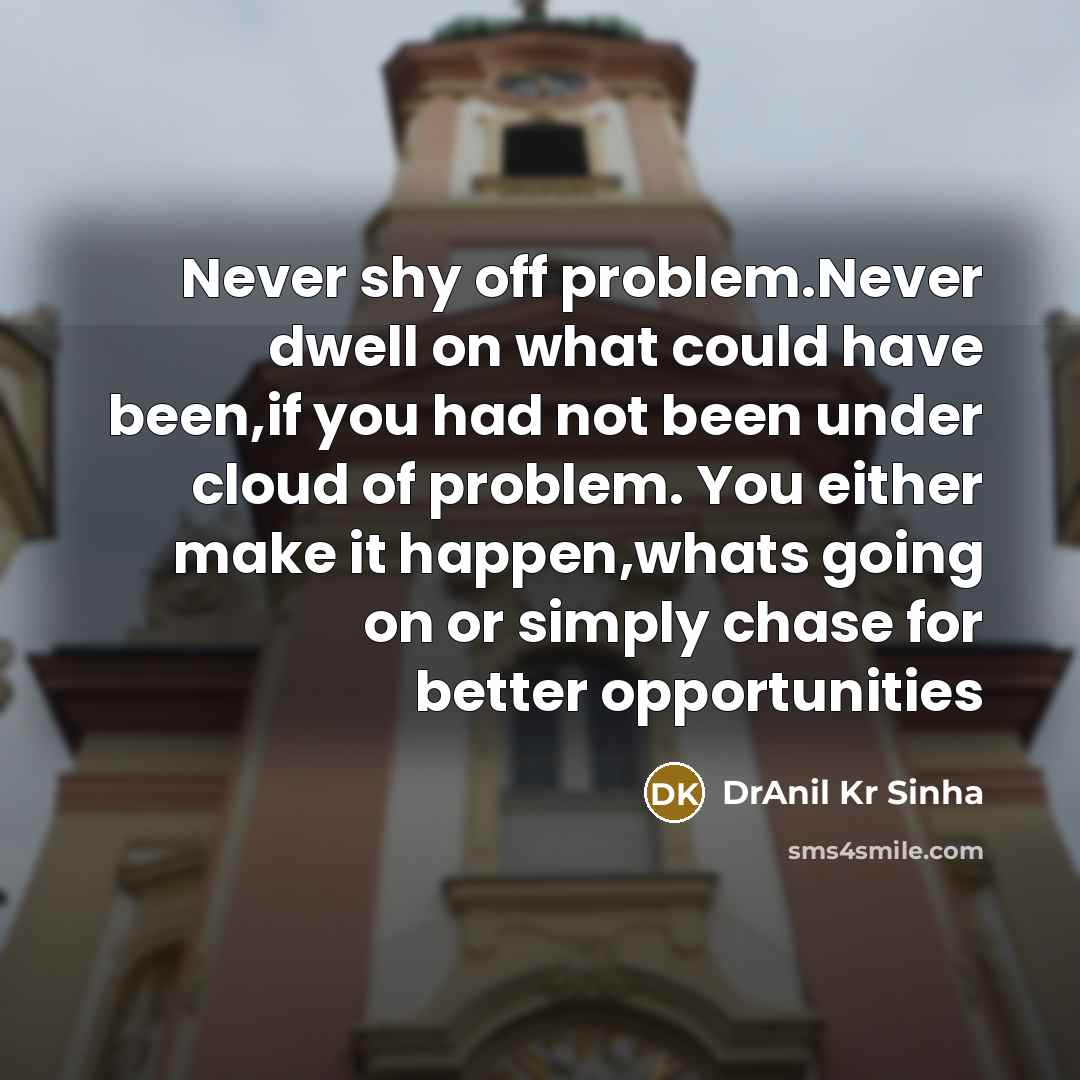 “Never shy off problem.Never dwell on what could have been,if you had not been under cloud of problem. You either make it happen,whats going on or simply chase for better opportunities” quote by DrAnil Kr Sinha