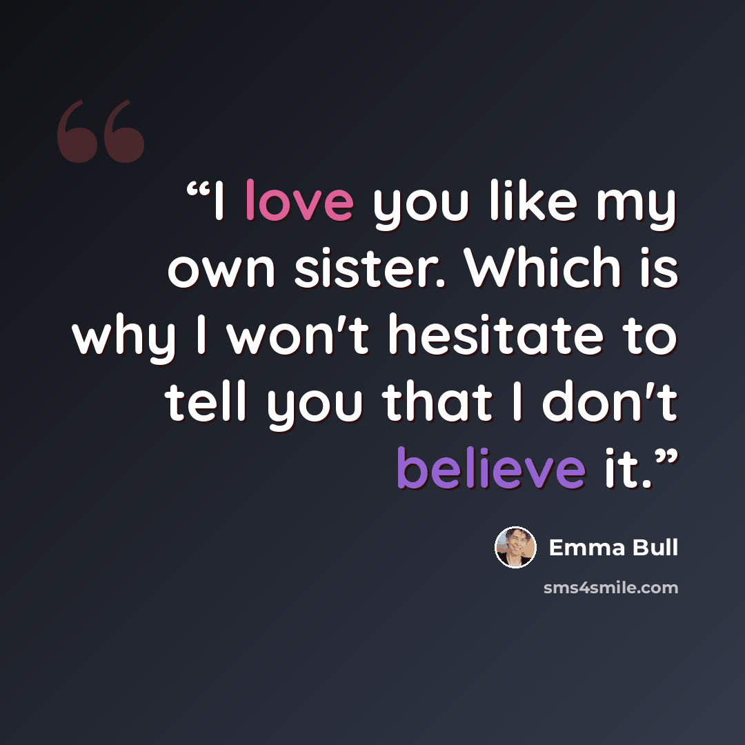 “I love you like my own sister. Which is why I won't hesitate to tell you that I don't believe it.” quote by Emma Bull